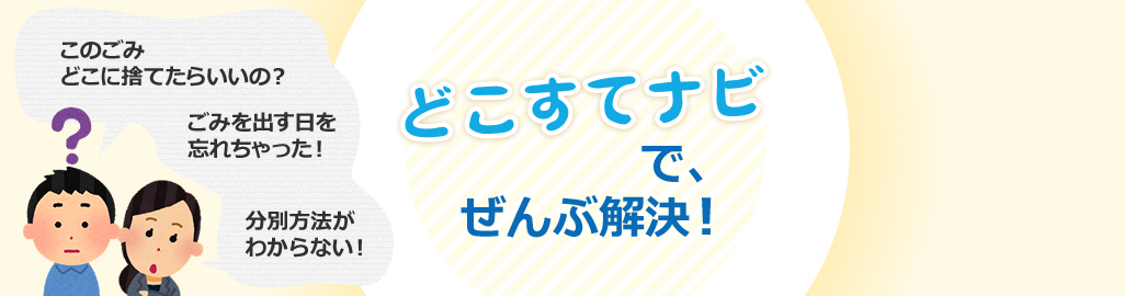 ごみの搬入先・ごみを出す日・ごみの分別は、どこすてナビで全部解決